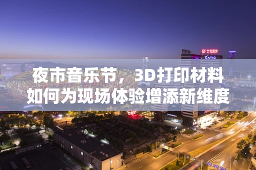 夜市音乐节，3D打印材料如何为现场体验增添新维度？