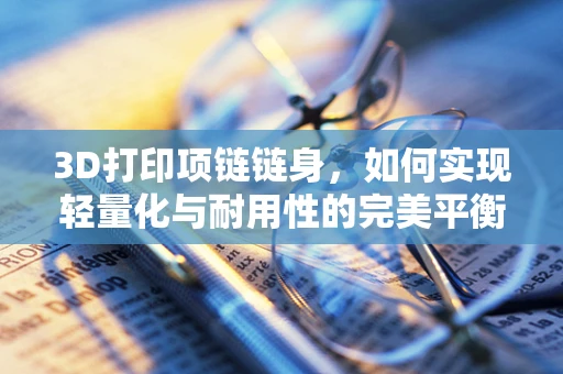 3D打印项链链身，如何实现轻量化与耐用性的完美平衡？