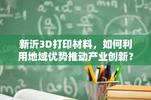 新沂3D打印材料，如何利用地域优势推动产业创新？