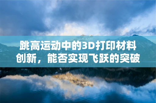 跳高运动中的3D打印材料创新，能否实现飞跃的突破？