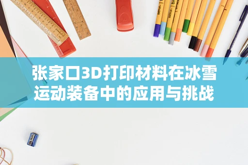 张家口3D打印材料在冰雪运动装备中的应用与挑战