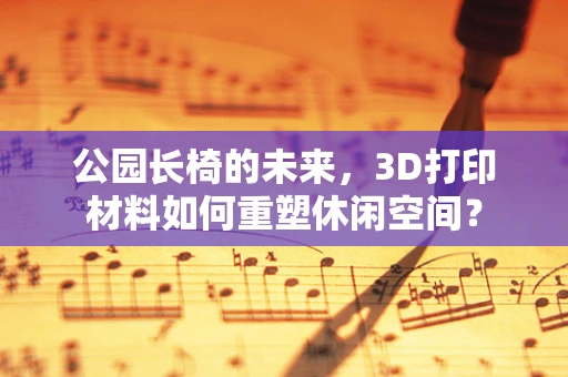 公园长椅的未来，3D打印材料如何重塑休闲空间？
