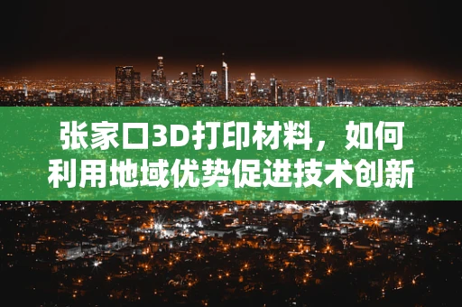 张家口3D打印材料，如何利用地域优势促进技术创新？