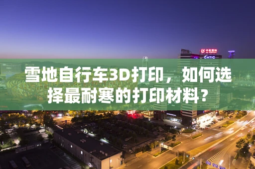 雪地自行车3D打印，如何选择最耐寒的打印材料？