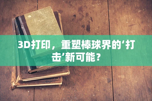 3D打印，重塑棒球界的‘打击’新可能？