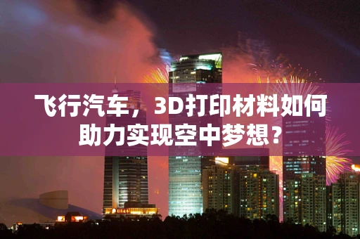 飞行汽车，3D打印材料如何助力实现空中梦想？