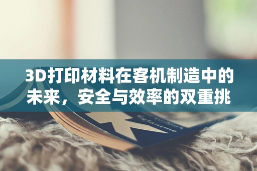 3D打印材料在客机制造中的未来，安全与效率的双重挑战？