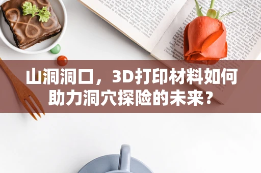山洞洞口，3D打印材料如何助力洞穴探险的未来？