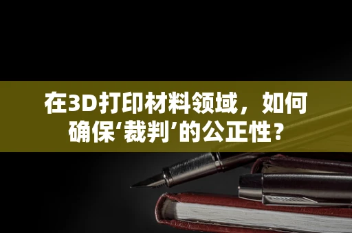 在3D打印材料领域，如何确保‘裁判’的公正性？
