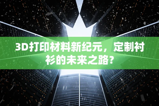 3D打印材料新纪元，定制衬衫的未来之路？