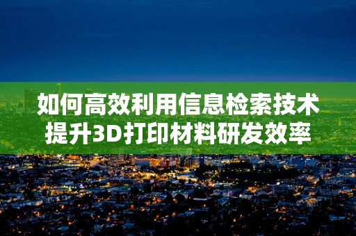 如何高效利用信息检索技术提升3D打印材料研发效率？
