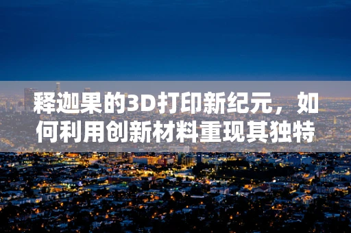 释迦果的3D打印新纪元，如何利用创新材料重现其独特风味？