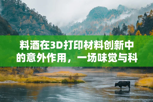 料酒在3D打印材料创新中的意外作用，一场味觉与科技的跨界融合？