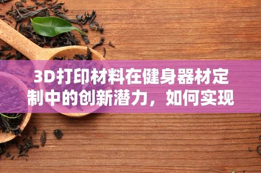 3D打印材料在健身器材定制中的创新潜力，如何实现个性化与高效性？
