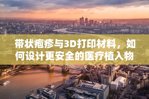 带状疱疹与3D打印材料，如何设计更安全的医疗植入物？