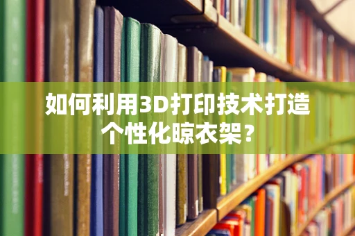 如何利用3D打印技术打造个性化晾衣架？