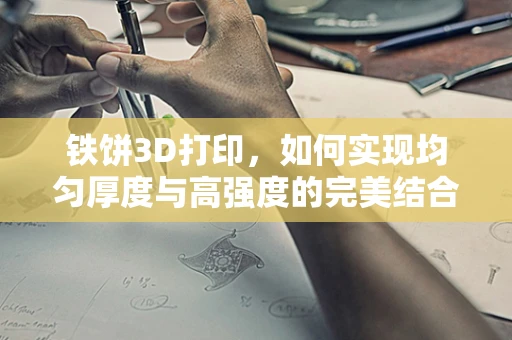 铁饼3D打印，如何实现均匀厚度与高强度的完美结合？