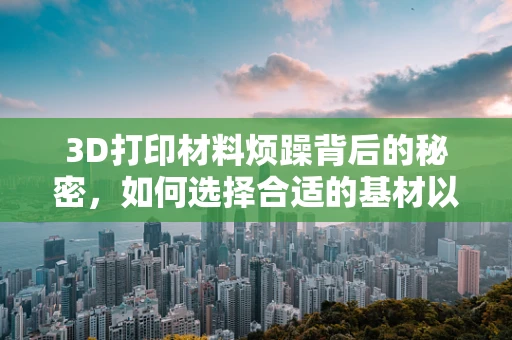 3D打印材料烦躁背后的秘密，如何选择合适的基材以减少打印过程中的焦虑？