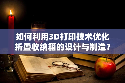 如何利用3D打印技术优化折叠收纳箱的设计与制造？