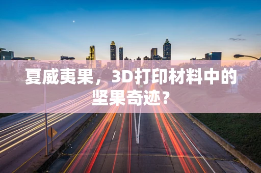 夏威夷果，3D打印材料中的坚果奇迹？