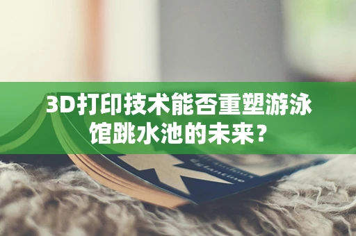 3D打印技术能否重塑游泳馆跳水池的未来？