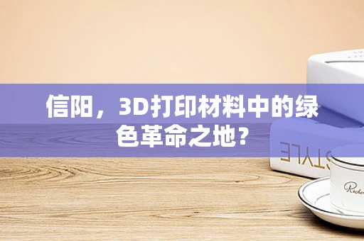 信阳，3D打印材料中的绿色革命之地？