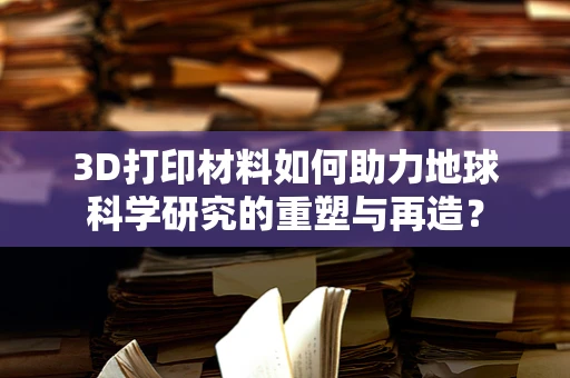 3D打印材料如何助力地球科学研究的重塑与再造？