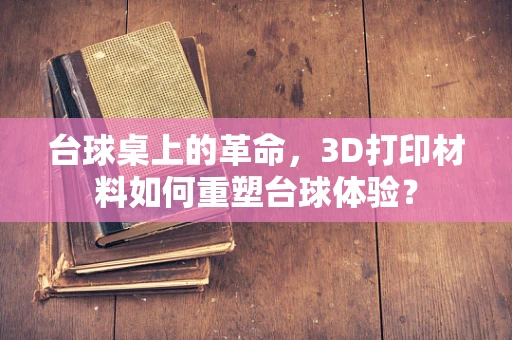 台球桌上的革命，3D打印材料如何重塑台球体验？
