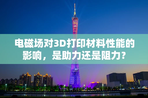 电磁场对3D打印材料性能的影响，是助力还是阻力？