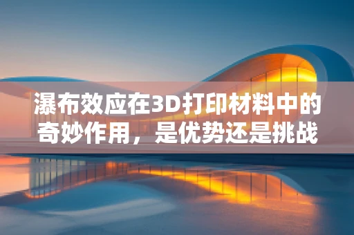 瀑布效应在3D打印材料中的奇妙作用，是优势还是挑战？