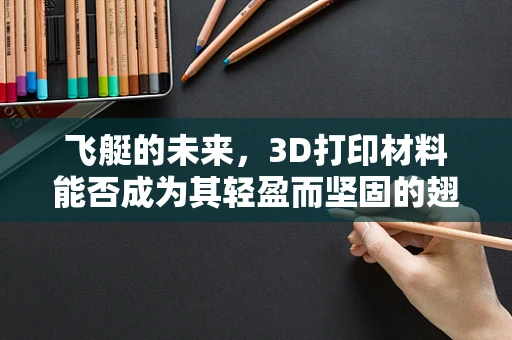 飞艇的未来，3D打印材料能否成为其轻盈而坚固的翅膀？