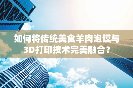 如何将传统美食羊肉泡馍与3D打印技术完美融合？