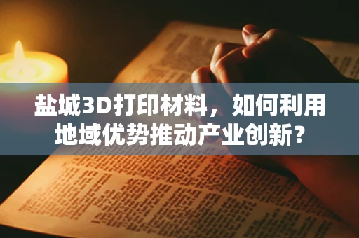 盐城3D打印材料，如何利用地域优势推动产业创新？