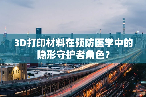 3D打印材料在预防医学中的隐形守护者角色？