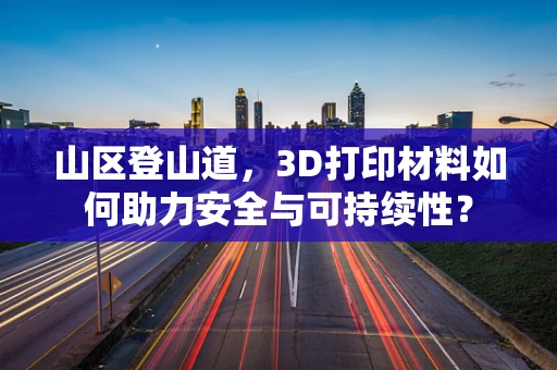 山区登山道，3D打印材料如何助力安全与可持续性？