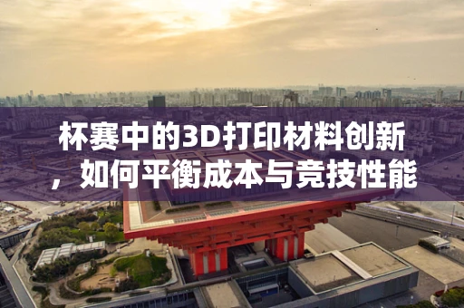 杯赛中的3D打印材料创新，如何平衡成本与竞技性能？