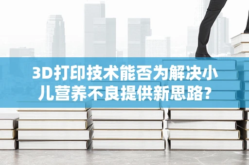 3D打印技术能否为解决小儿营养不良提供新思路？