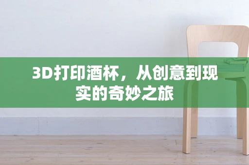 3D打印酒杯，从创意到现实的奇妙之旅