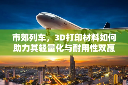 市郊列车，3D打印材料如何助力其轻量化与耐用性双赢？