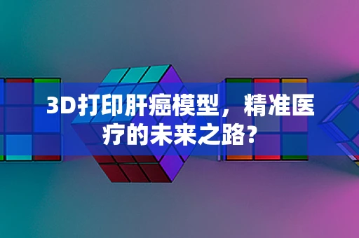 3D打印肝癌模型，精准医疗的未来之路？
