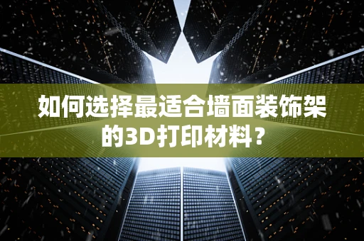 如何选择最适合墙面装饰架的3D打印材料？