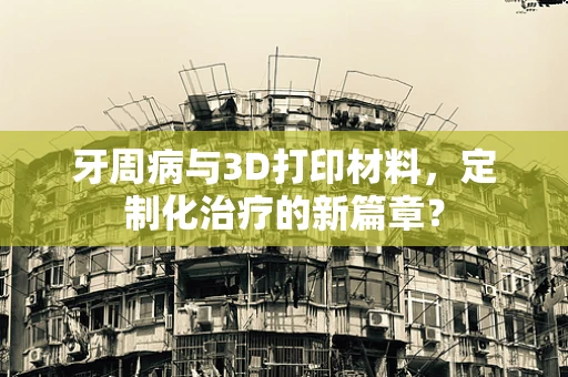 牙周病与3D打印材料，定制化治疗的新篇章？