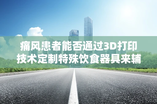 痛风患者能否通过3D打印技术定制特殊饮食器具来辅助管理病情？