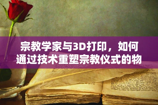 宗教学家与3D打印，如何通过技术重塑宗教仪式的物质文化？