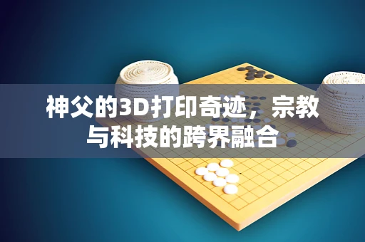 神父的3D打印奇迹，宗教与科技的跨界融合