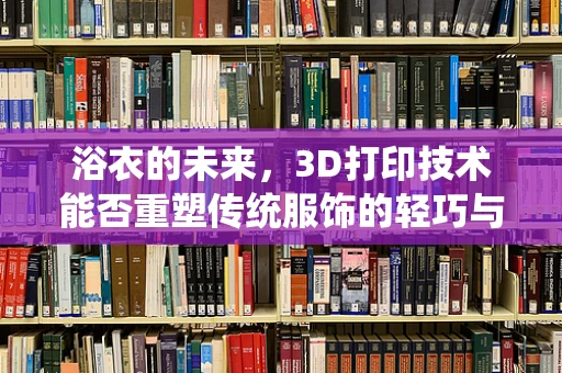 浴衣的未来，3D打印技术能否重塑传统服饰的轻巧与个性？