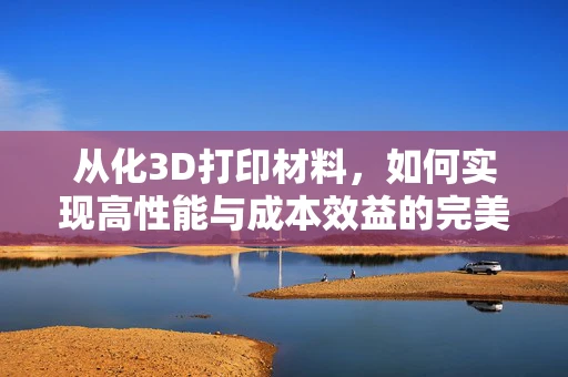 从化3D打印材料，如何实现高性能与成本效益的完美平衡？