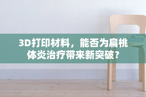 3D打印材料，能否为扁桃体炎治疗带来新突破？