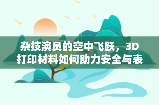 杂技演员的空中飞跃，3D打印材料如何助力安全与表演艺术？