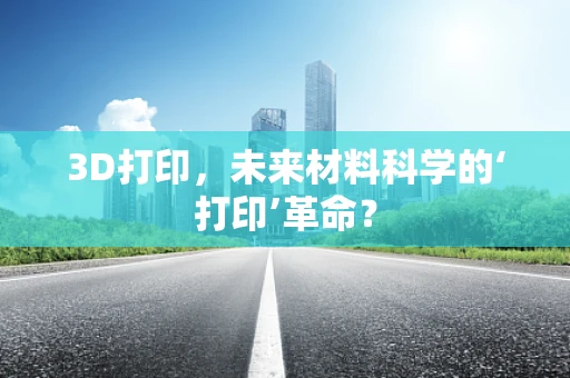 3D打印，未来材料科学的‘打印’革命？